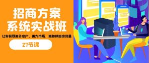 招商·方案系统实战班：让你获取更多客户，更大市场，更持续的出货量(27节)-91创业项目库
