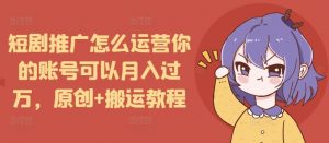 短剧推广怎么运营你的账号可以月入过万，原创+搬运教程-91创业项目库