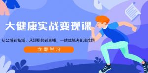 大健康实战变现课：从公域到私域，从短视频到直播，一站式解决变现难题-91创业项目库