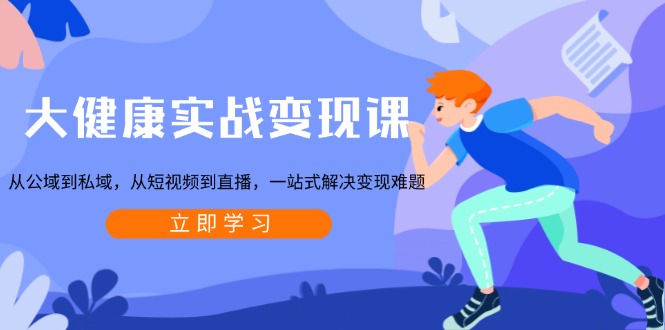 大健康实战变现课：从公域到私域，从短视频到直播，一站式解决变现难题-91创业项目库