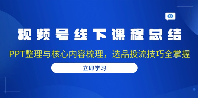 视频号线下课程总结:PPT整理与核心内容梳理,选品投流技巧全掌握-91创业项目库