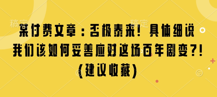 某付费文章：否极泰来! 具体细说 我们该如何妥善应对这场百年剧变!(建议收藏)-91创业项目库