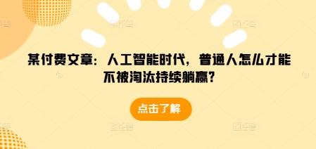 某付费文章：人工智能时代，普通人怎么才能不被淘汰持续躺赢?-91创业项目库