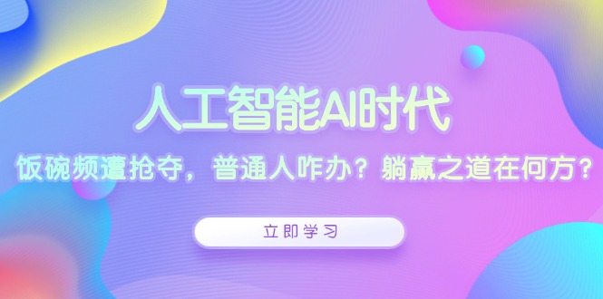 人工智能AI时代，饭碗频遭抢夺，普通人咋办？躺赢之道在何方？-91创业项目库