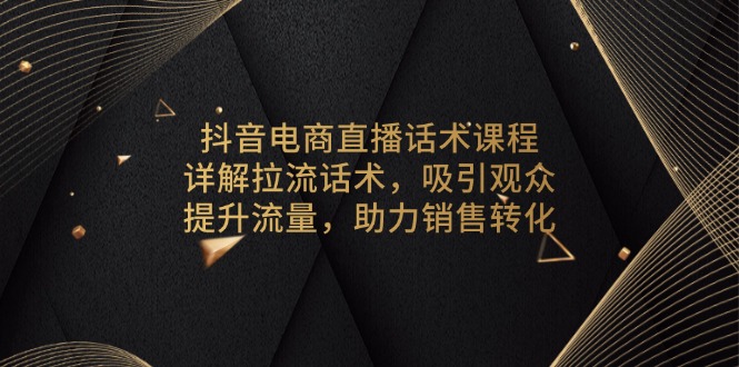 抖音电商直播话术课程，详解拉流话术，吸引观众，提升流量，助力销售转化-91创业项目库