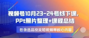 视频号10月23-24号线下课，PPt照片整理+课程总结，包含选品投流短视频等核心内容-91创业项目库