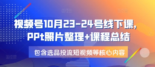视频号10月23-24号线下课，PPt照片整理+课程总结，包含选品投流短视频等核心内容-91创业项目库