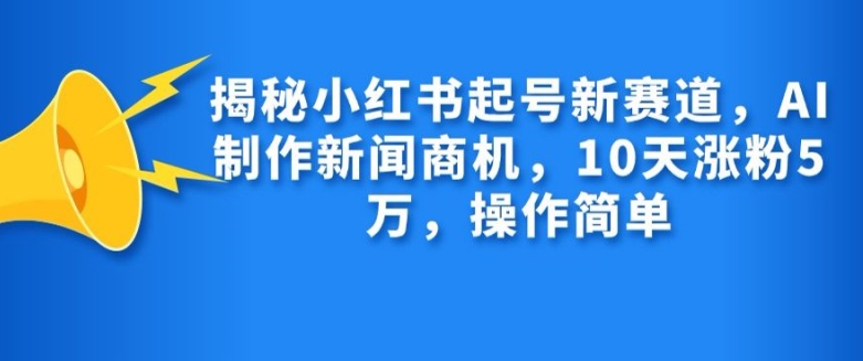 揭秘小红书起号新赛道，AI制作新闻商机，10天涨粉1万，操作简单-91创业项目库