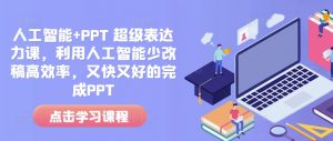 人工智能+PPT 超级表达力课,利用人工智能少改稿高效率,又快又好的完成PPT-91创业项目库