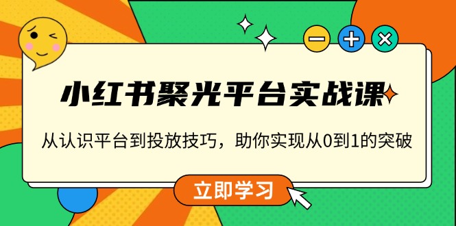 小红书 聚光平台实战课,从认识平台到投放技巧,助你实现从0到1的突破-91创业项目库
