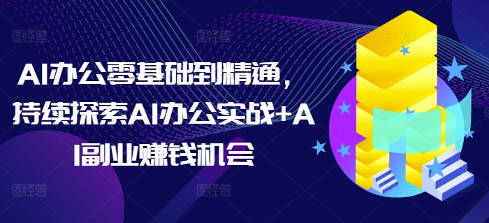 AI办公零基础到精通，持续探索AI办公实战+AI副业赚钱机会-91创业项目库