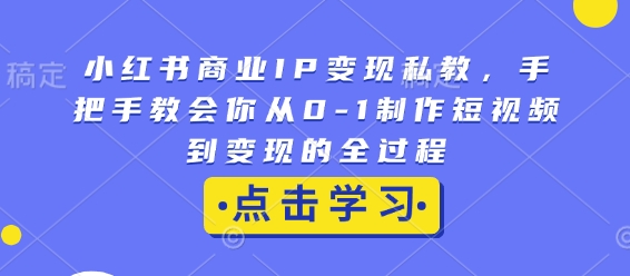 小红书商业IP变现私教,手把手教会你从0-1制作短视频到变现的全过程-91创业项目库