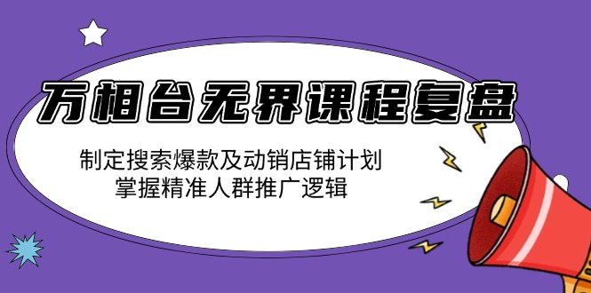 万相台无界课程复盘：制定搜索爆款及动销店铺计划，掌握精准人群推广逻辑-91创业项目库