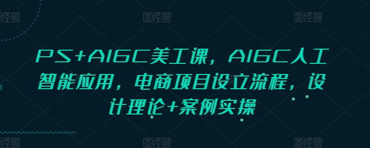 PS+AIGC美工课，AIGC人工智能应用，电商项目设立流程，设计理论+案例实操-91创业项目库