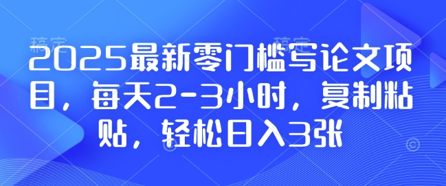 2025最新零门槛写论文项目，每天2-3小时，复制粘贴，轻松日入3张，附详细资料教程【揭秘】-91创业项目库