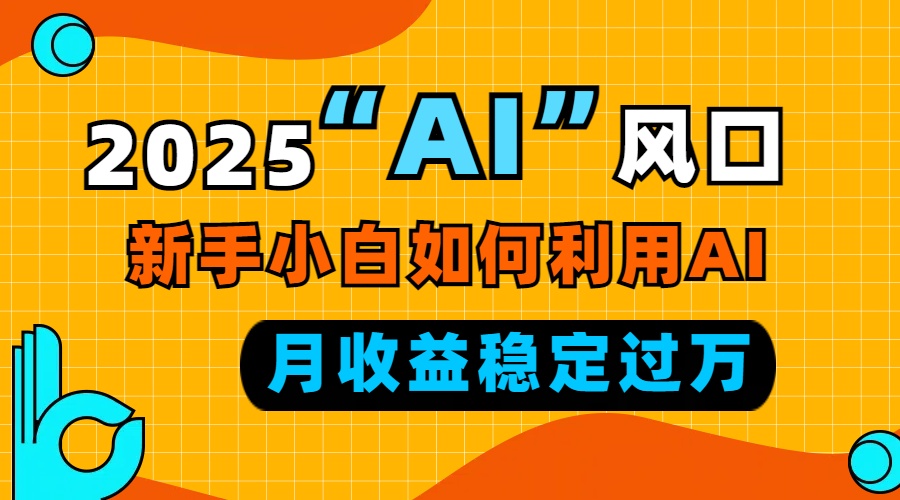 2025“ AI ”风口，新手小白如何利用ai，每月收益稳定过万-91创业项目库