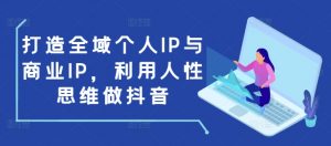 打造全域个人IP与商业IP，利用人性思维做抖音-91创业项目库