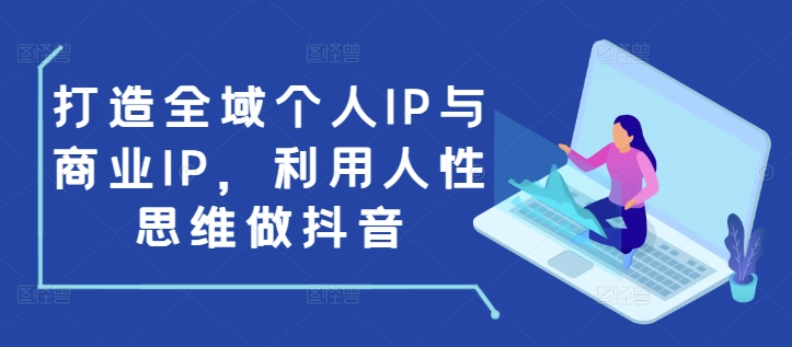 打造全域个人IP与商业IP，利用人性思维做抖音-91创业项目库