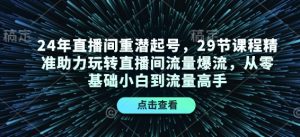 24年直播间重潜起号，29节课程精准助力玩转直播间流量爆流，从零基础小白到流量高手-91创业项目库