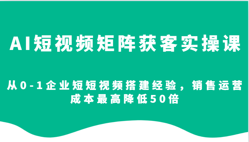 AI短视频矩阵获客实操课,从0-1企业短短视频搭建经验,销售运营成本最高降低50倍-91创业项目库