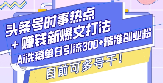 头条号时事热点+赚钱新爆文打法,Ai洗稿单日引流300+精准创业粉,目前可多号干【揭秘】-91创业项目库