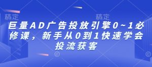 巨量AD广告投放引擎0~1必修课,新手从0到1快速学会投流获客-91创业项目库