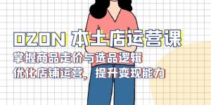 OZON 本土店运营课，掌握商品走价与选品逻辑，优化店铺运营，提升变现能力-91创业项目库
