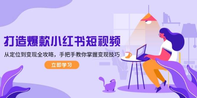 打造爆款小红书短视频,从定位到变现全攻略,手把手教你掌握变现技巧-91创业项目库
