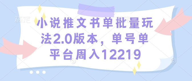 小说推文书单批量玩法2.0版本，单号单平台周入12219-91创业项目库