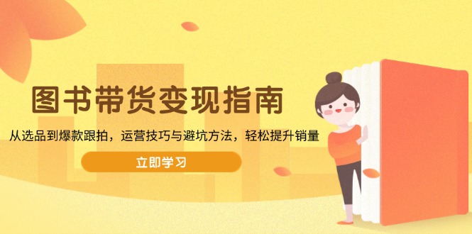 图书带货变现指南，从选品到爆款跟拍，运营技巧与避坑方法，轻松提升销量-91创业项目库