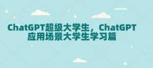 ChatGPT超级大学生，ChatGPT 应用场景大学生学习篇-91创业项目库