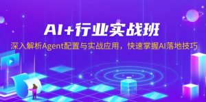 AI+行业实战班,深入解析Agent配置与实战应用,快速掌握AI落地技巧-91创业项目库