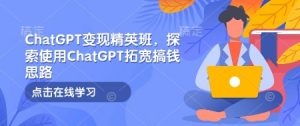 ChatGPT变现精英班，探索使用ChatGPT拓宽搞钱思路-91创业项目库