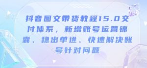 抖音图文带货教程15.0交付体系,新增账号运营锦囊、稳出单进、快速解决账号针对问题-91创业项目库