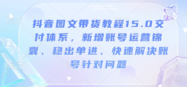 抖音图文带货教程15.0交付体系,新增账号运营锦囊、稳出单进、快速解决账号针对问题-91创业项目库