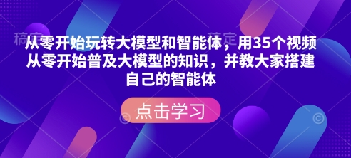 从零开始玩转大模型和智能体,用35个视频从零开始普及大模型的知识,并教大家搭建自己的智能体-91创业项目库