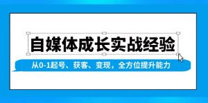 自媒体成长实战经验，从0-1起号、获客、变现，全方位提升能力-91创业项目库