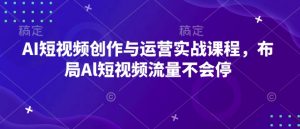 AI短视频创作与运营实战课程，布局Al短视频流量不会停-91创业项目库