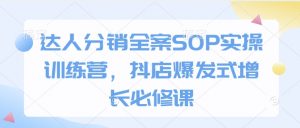 达人分销全案SOP实操训练营，抖店爆发式增长必修课-91创业项目库