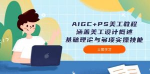 AIGC+PS美工教程：涵盖美工设计概述、基础理论与多项实操技能-91创业项目库