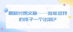 最新付费文章——谁能给我的孩子一个出路?-91创业项目库