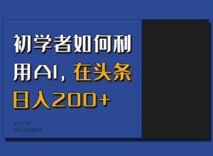 初学者如何利用AI，在头条日入200+-91创业项目库