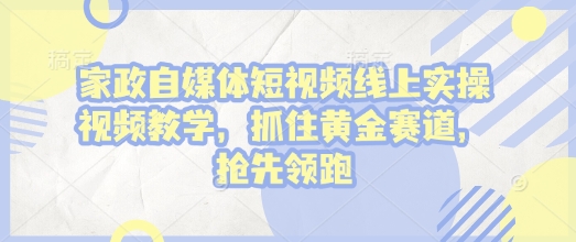 家政自媒体短视频线上实操视频教学，抓住黄金赛道，抢先领跑!-91创业项目库