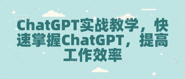 ChatGPT实战教学，快速掌握ChatGPT，提高工作效率-91创业项目库