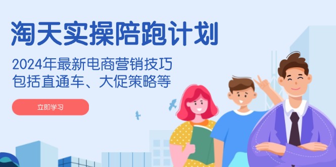 淘天实操陪跑计划，2024年最新电商营销技巧，包括直通车、大促策略等-91创业项目库