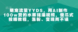 萌宠流量YYDS，用AI制作100w赞的水豚搓澡视频，傻瓜式投喂教程，涨粉、变现两不误-91创业项目库