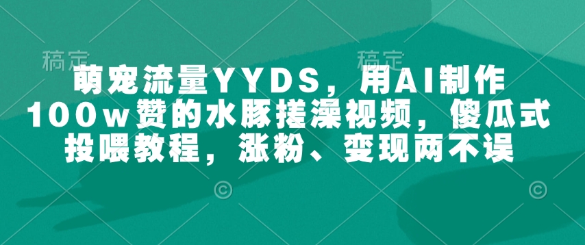 萌宠流量YYDS，用AI制作100w赞的水豚搓澡视频，傻瓜式投喂教程，涨粉、变现两不误-91创业项目库