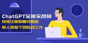 ChatGPT全能实战班,安装注册到赚钱思路,单人顶整个团队的工作-91创业项目库