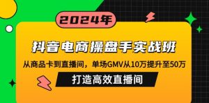 抖音电商操盘手实战班：从商品卡到直播间，单场GMV从10万提升至50万，...-91创业项目库