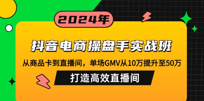 抖音电商操盘手实战班：从商品卡到直播间，单场GMV从10万提升至50万，…-91创业项目库